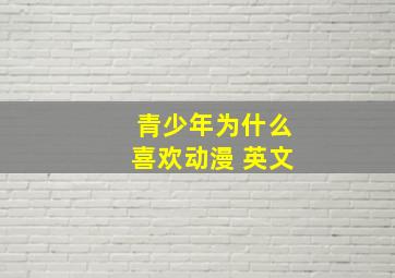 青少年为什么喜欢动漫 英文